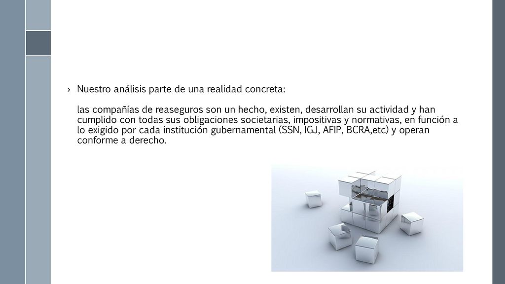 Nuestro análisis parte de una realidad concreta: las compañías de reaseguros son un hecho, existen, desarrollan su actividad y han cumplido con todas sus obligaciones societarias, impositivas y normativas, en función a lo exigido por cada institución gubernamental (SSN, IGJ, AFIP, BCRA,etc) y operan conforme a derecho.
