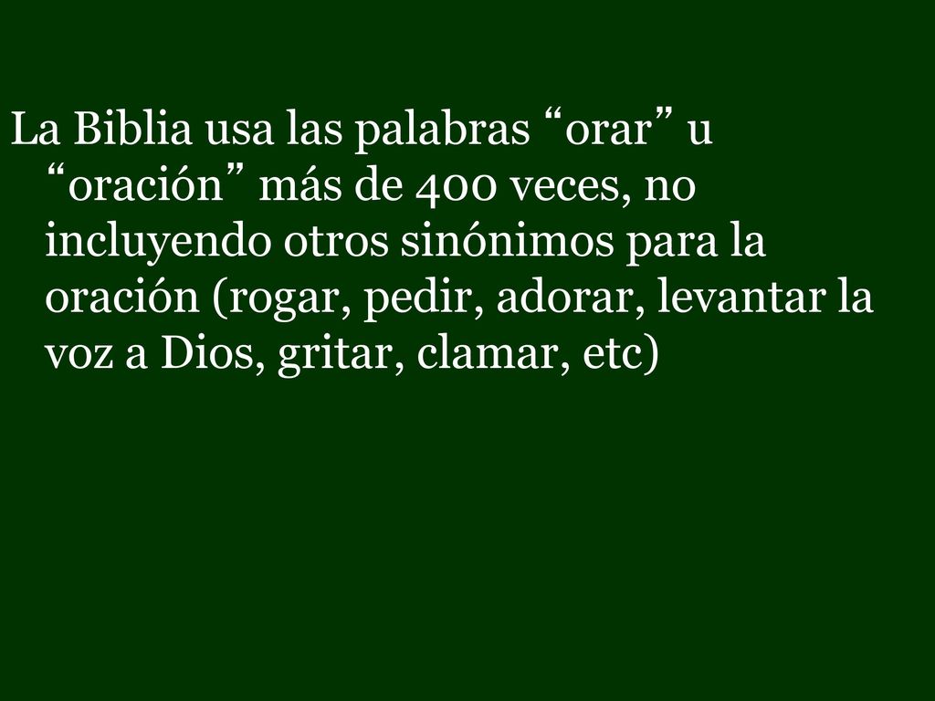 La Biblia usa las palabras orar u oración más de 400 veces, no incluyendo otros sinónimos para la oración (rogar, pedir, adorar, levantar la voz a Dios, gritar, clamar, etc)
