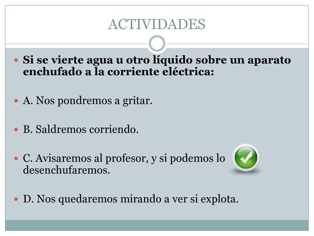 ACTIVIDADES Si se vierte agua u otro líquido sobre un aparato enchufado a la corriente eléctrica: A. Nos pondremos a gritar.