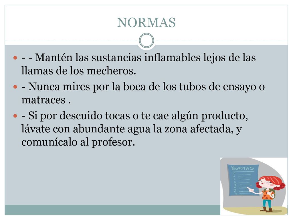 NORMAS - - Mantén las sustancias inflamables lejos de las llamas de los mecheros. - Nunca mires por la boca de los tubos de ensayo o matraces .