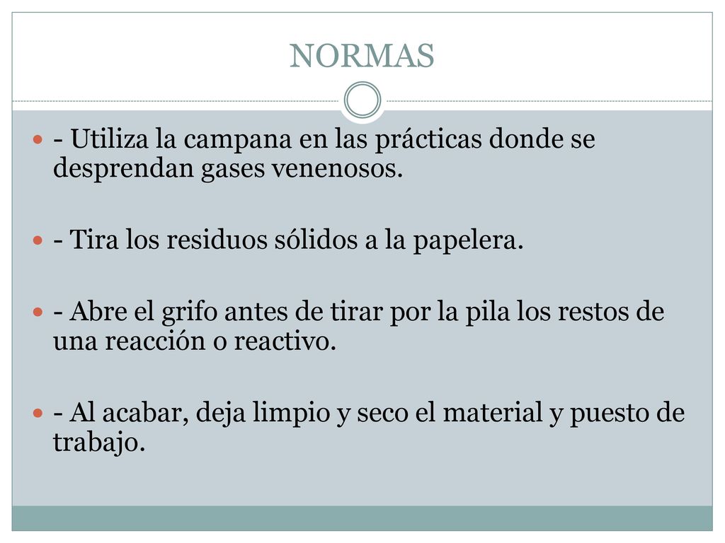 NORMAS - Utiliza la campana en las prácticas donde se desprendan gases venenosos. - Tira los residuos sólidos a la papelera.