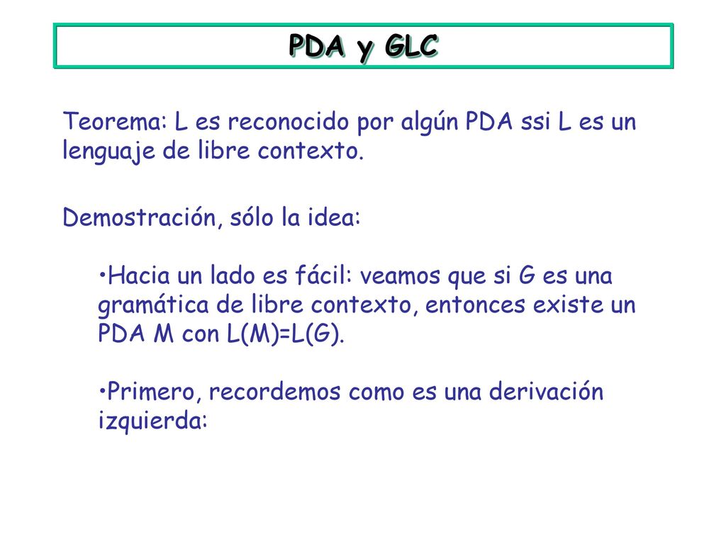 PDA y GLC Teorema: L es reconocido por algún PDA ssi L es un lenguaje de libre contexto. Demostración, sólo la idea: