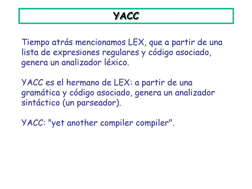 YACC Tiempo atrás mencionamos LEX, que a partir de una lista de expresiones regulares y código asociado, genera un analizador léxico.