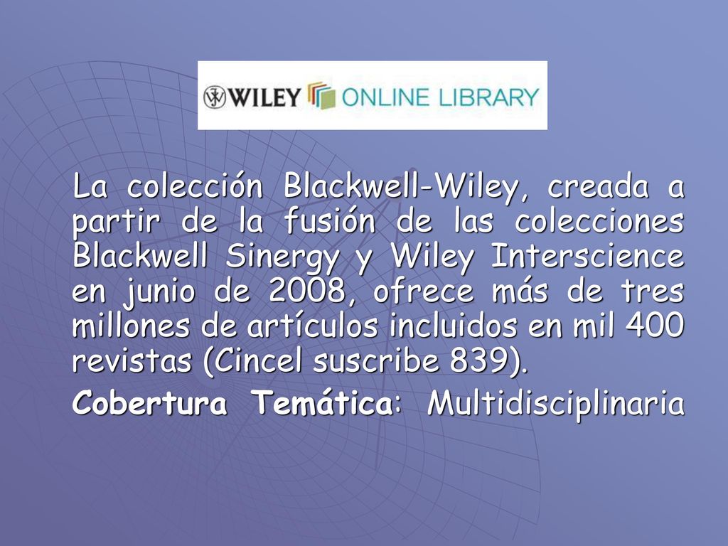 La colección Blackwell-Wiley, creada a partir de la fusión de las colecciones Blackwell Sinergy y Wiley Interscience en junio de 2008, ofrece más de tres millones de artículos incluidos en mil 400 revistas (Cincel suscribe 839).