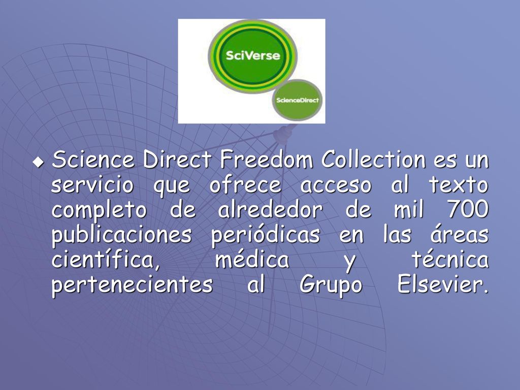 Science Direct Freedom Collection es un servicio que ofrece acceso al texto completo de alrededor de mil 700 publicaciones periódicas en las áreas científica, médica y técnica pertenecientes al Grupo Elsevier.