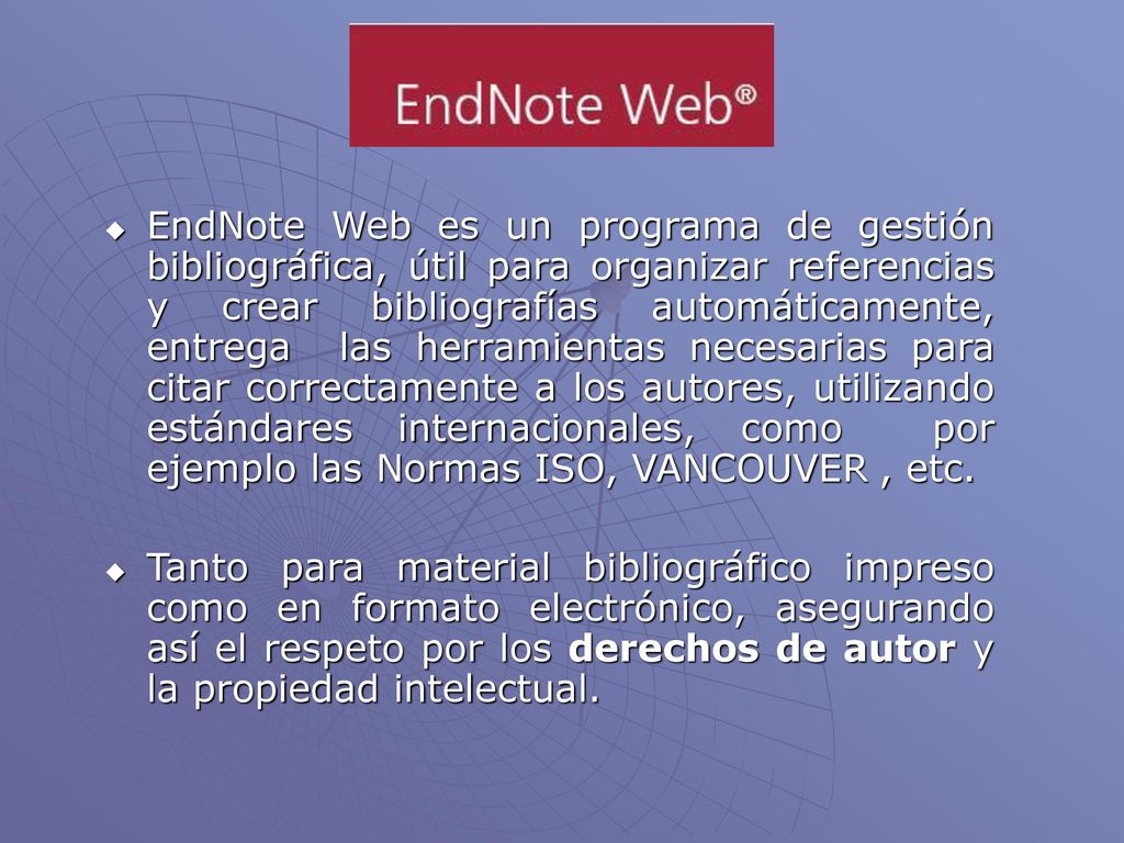 EndNote Web es un programa de gestión bibliográfica, útil para organizar referencias y crear bibliografías automáticamente, entrega las herramientas necesarias para citar correctamente a los autores, utilizando estándares internacionales, como por ejemplo las Normas ISO, VANCOUVER , etc.