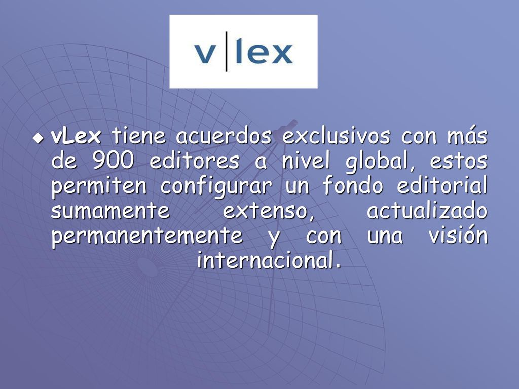 vLex tiene acuerdos exclusivos con más de 900 editores a nivel global, estos permiten configurar un fondo editorial sumamente extenso, actualizado permanentemente y con una visión internacional.
