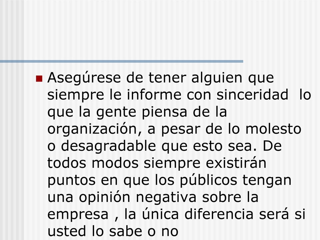 Asegúrese de tener alguien que siempre le informe con sinceridad lo que la gente piensa de la organización, a pesar de lo molesto o desagradable que esto sea.