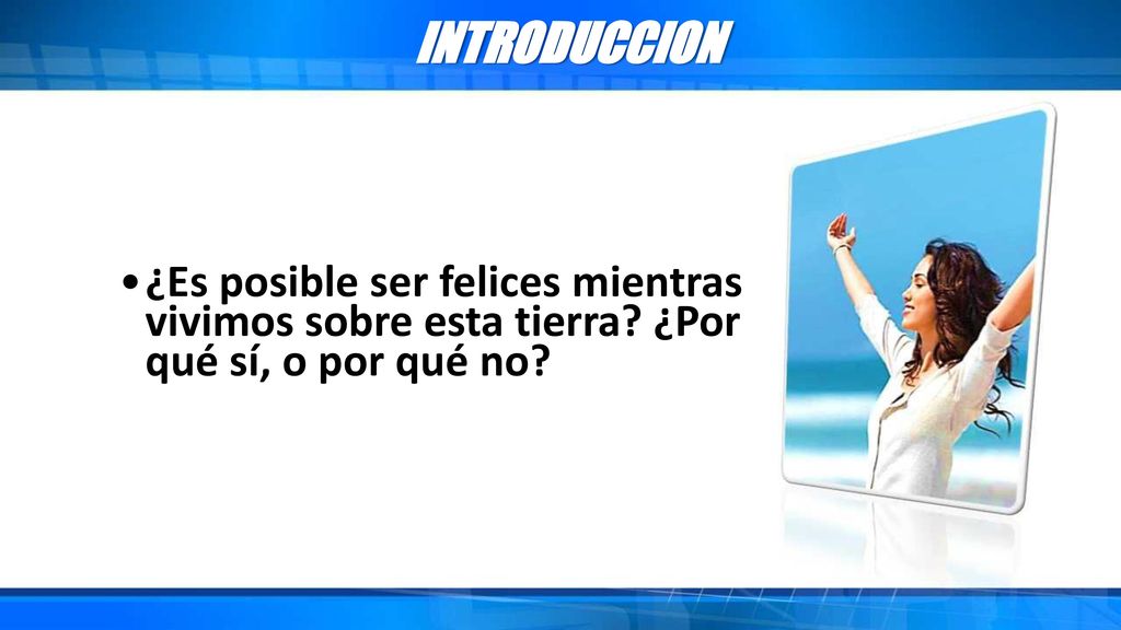 INTRODUCCION ¿Es posible ser felices mientras vivimos sobre esta tierra ¿Por qué sí, o por qué no