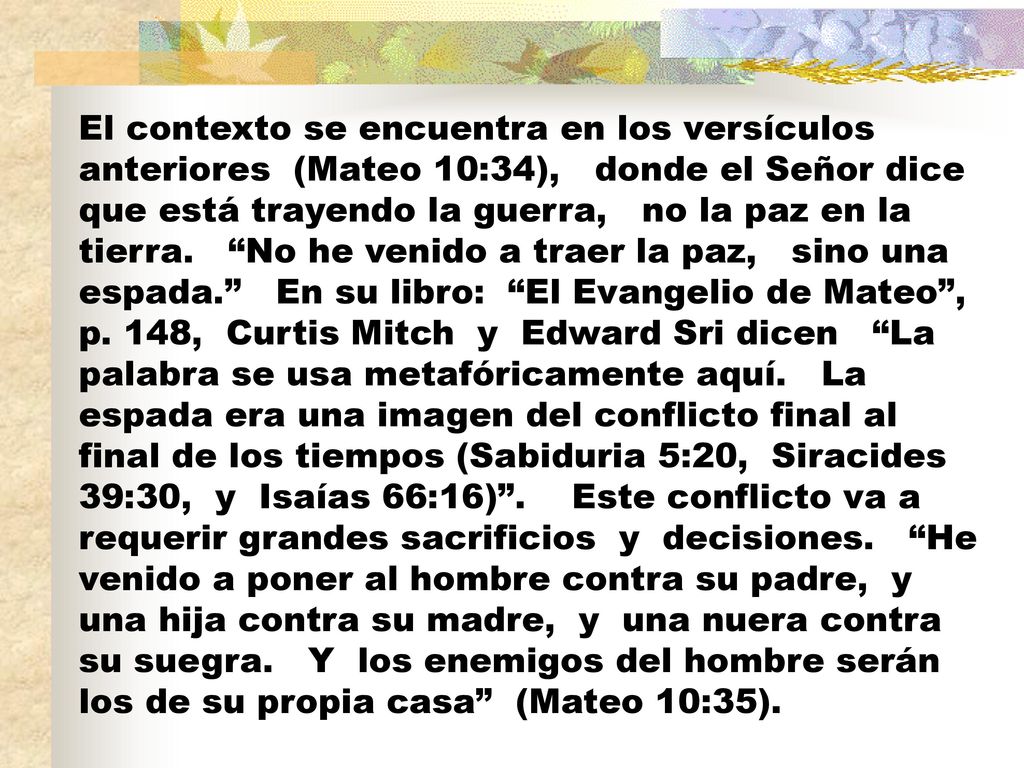 El contexto se encuentra en los versículos anteriores (Mateo 10:34), donde el Señor dice que está trayendo la guerra, no la paz en la tierra.