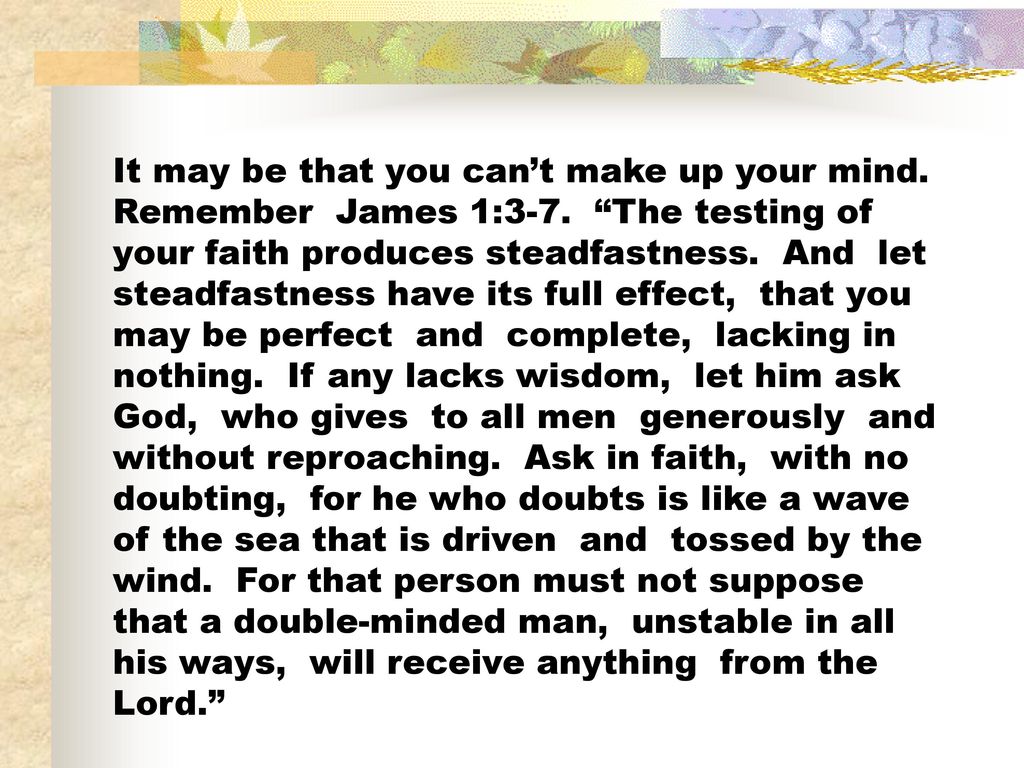 It may be that you can’t make up your mind. Remember James 1:3-7