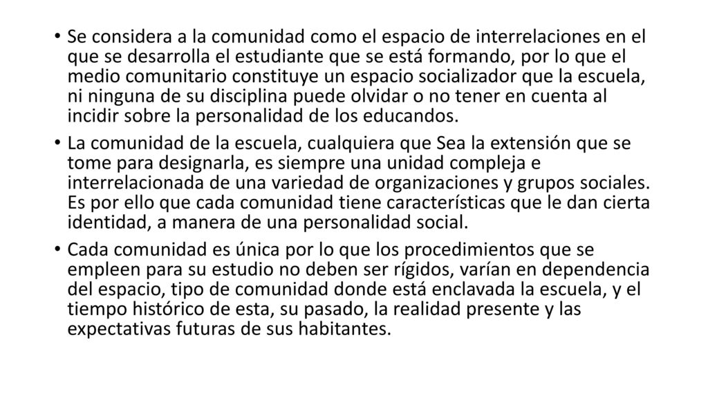 Se considera a la comunidad como el espacio de interrelaciones en el que se desarrolla el estudiante que se está formando, por lo que el medio comunitario constituye un espacio socializador que la escuela, ni ninguna de su disciplina puede olvidar o no tener en cuenta al incidir sobre la personalidad de los educandos.