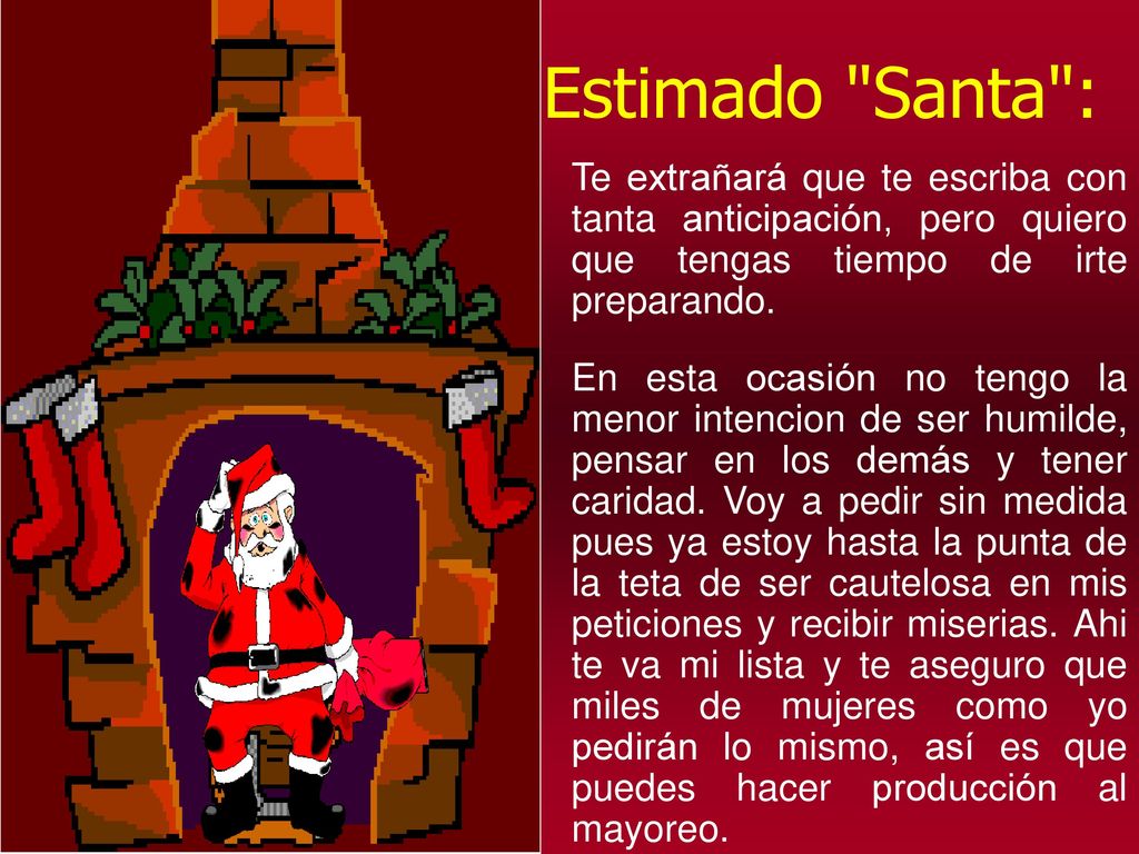 Estimado Santa : Te extrañará que te escriba con tanta anticipación, pero quiero que tengas tiempo de irte preparando.