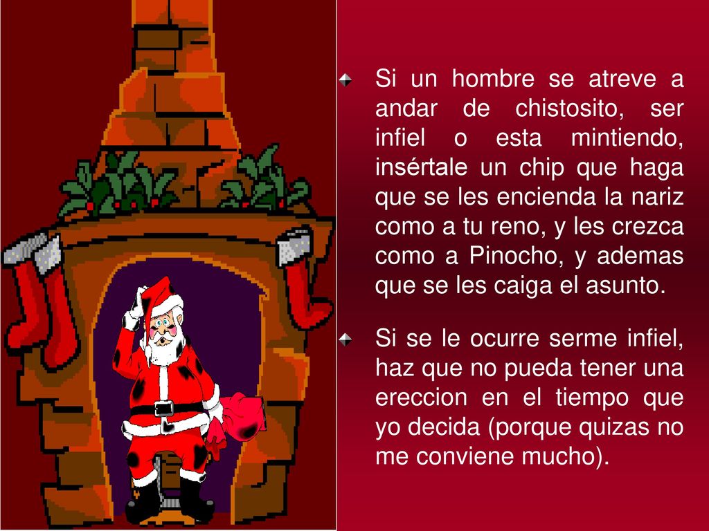 Si un hombre se atreve a andar de chistosito, ser infiel o esta mintiendo, insértale un chip que haga que se les encienda la nariz como a tu reno, y les crezca como a Pinocho, y ademas que se les caiga el asunto.