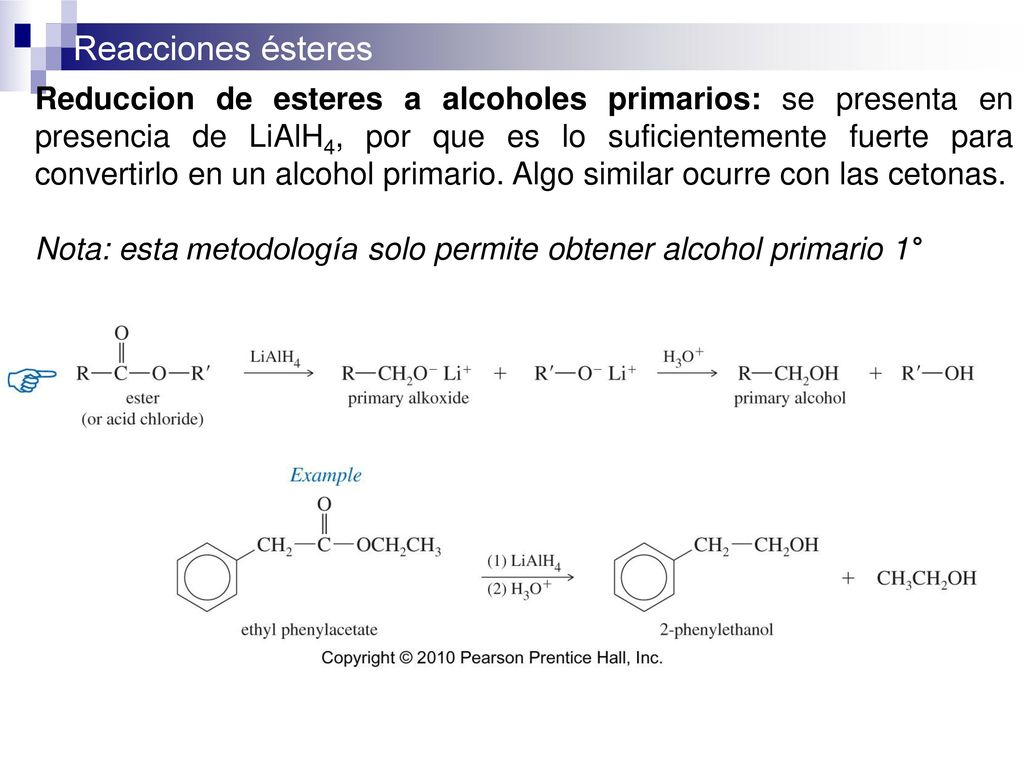 Reduccion de esteres a alcoholes primarios: se presenta en presencia de LiAlH4, por que es lo suficientemente fuerte para convertirlo en un alcohol primario. Algo similar ocurre con las cetonas.