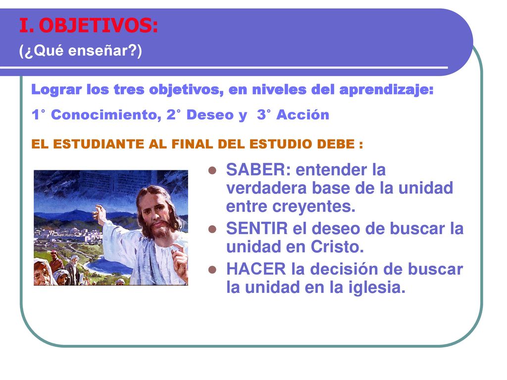 OBJETIVOS: (¿Qué enseñar ) Lograr los tres objetivos, en niveles del aprendizaje: 1° Conocimiento, 2° Deseo y 3° Acción.
