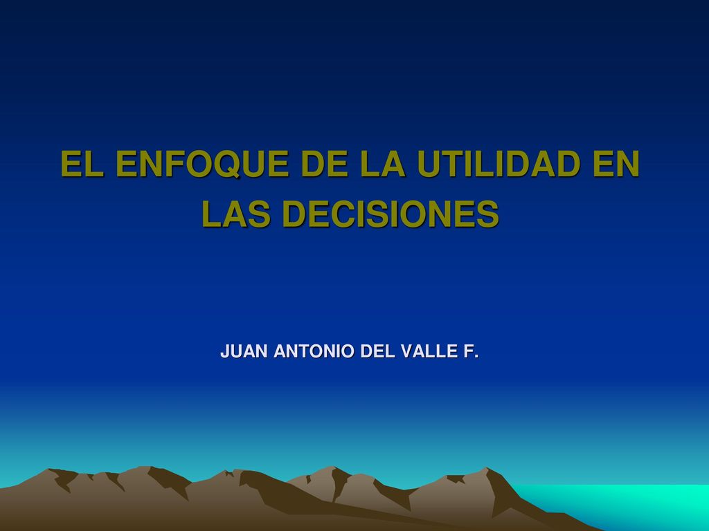 EL ENFOQUE DE LA UTILIDAD EN LAS DECISIONES JUAN ANTONIO DEL VALLE F.