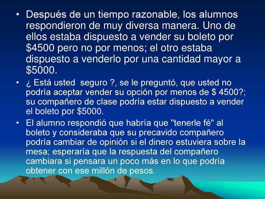 Después de un tiempo razonable, los alumnos respondieron de muy diversa manera. Uno de ellos estaba dispuesto a vender su boleto por $4500 pero no por menos; el otro estaba dispuesto a venderlo por una cantidad mayor a $5000.