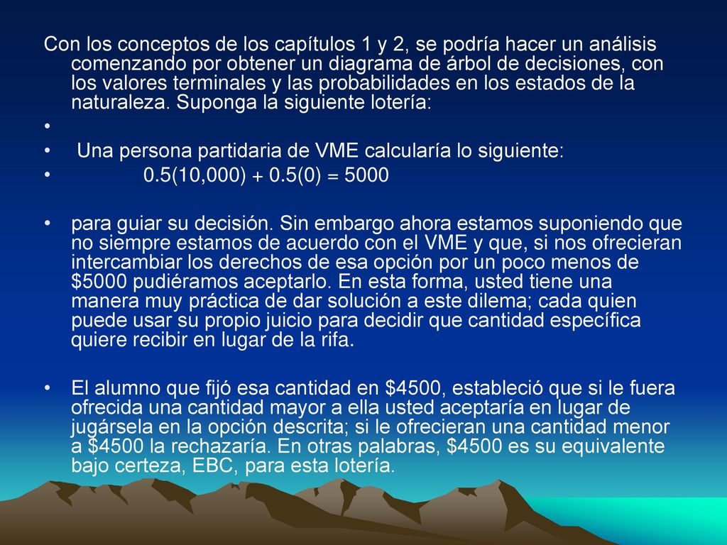 Con los conceptos de los capítulos 1 y 2, se podría hacer un análisis comenzando por obtener un diagrama de árbol de decisiones, con los valores terminales y las probabilidades en los estados de la naturaleza. Suponga la siguiente lotería: