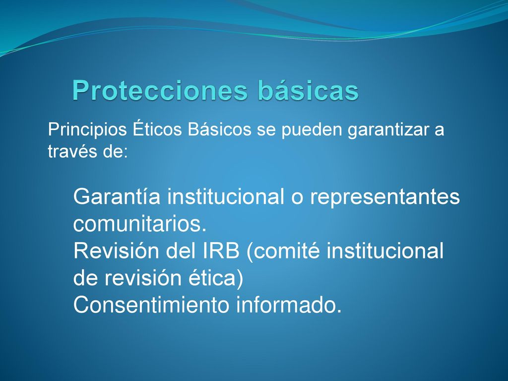 Protecciones básicas Principios Éticos Básicos se pueden garantizar a través de: Garantía institucional o representantes comunitarios.