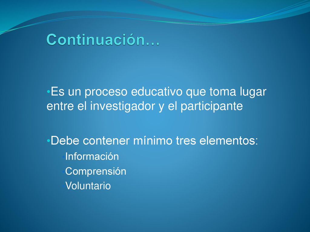 Continuación… Es un proceso educativo que toma lugar entre el investigador y el participante. Debe contener mínimo tres elementos: