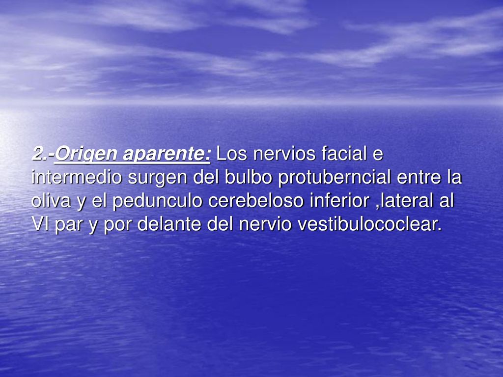 2.-Origen aparente: Los nervios facial e intermedio surgen del bulbo protuberncial entre la oliva y el pedunculo cerebeloso inferior ,lateral al VI par y por delante del nervio vestibulococlear.
