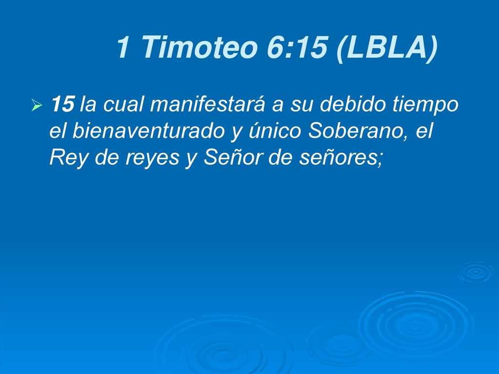 1 Timoteo 6:15 (LBLA) 15 la cual manifestará a su debido tiempo el bienaventurado y único Soberano, el Rey de reyes y Señor de señores;