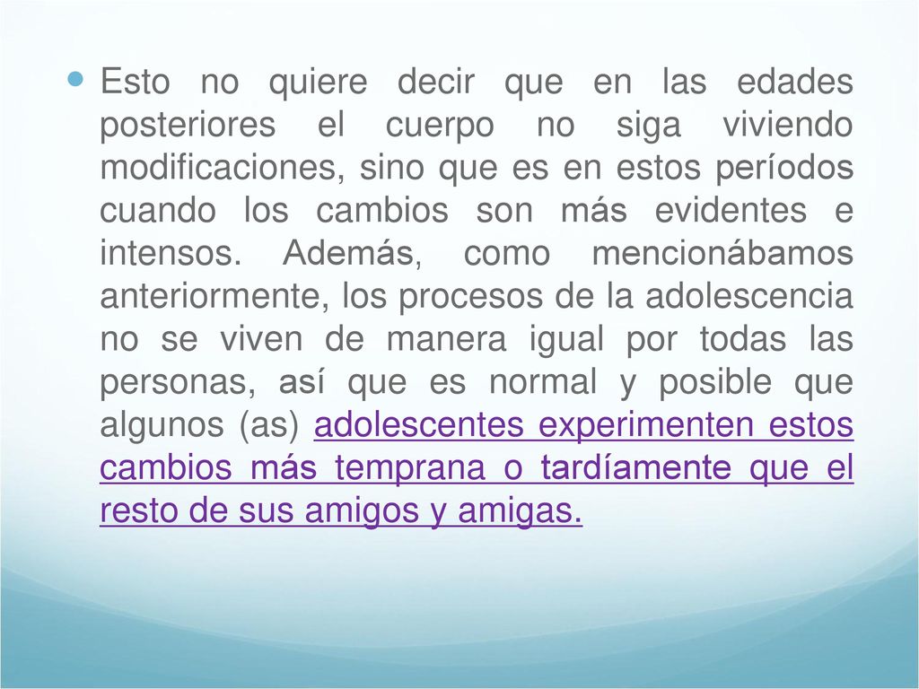 Esto no quiere decir que en las edades posteriores el cuerpo no siga viviendo modificaciones, sino que es en estos períodos cuando los cambios son más evidentes e intensos.