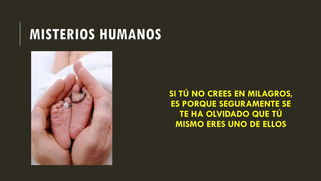Misterios humanos SI TÚ NO CREES EN MILAGROS, ES PORQUE SEGURAMENTE SE TE HA OLVIDADO QUE TÚ MISMO ERES UNO DE ELLOS.