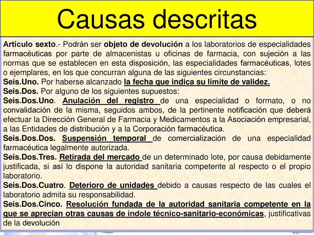 Artículo sexto.- Podrán ser objeto de devolución a los laboratorios de especialidades farmacéuticas por parte de almacenistas u oficinas de farmacia, con sujeción a las normas que se establecen en esta disposición, las especialidades farmacéuticas, lotes o ejemplares, en los que concurran alguna de las siguientes circunstancias: