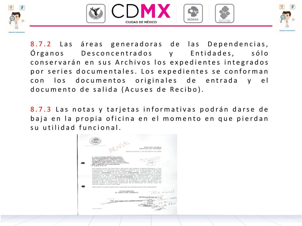 8.7.2 Las áreas generadoras de las Dependencias, Órganos Desconcentrados y Entidades, sólo conservarán en sus Archivos los expedientes integrados por series documentales. Los expedientes se conforman con los documentos originales de entrada y el documento de salida (Acuses de Recibo).