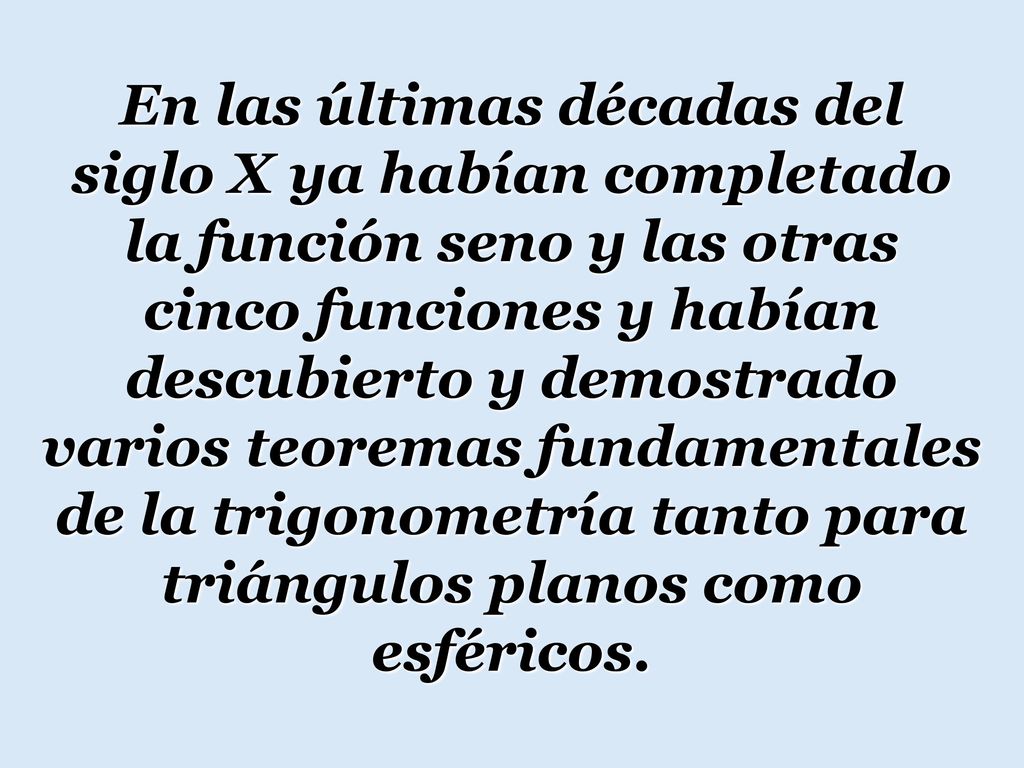 En las últimas décadas del siglo X ya habían completado la función seno y las otras cinco funciones y habían descubierto y demostrado varios teoremas fundamentales de la trigonometría tanto para triángulos planos como esféricos.
