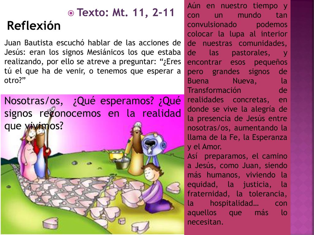 Aún en nuestro tiempo y con un mundo tan convulsionado podemos colocar la lupa al interior de nuestras comunidades, de las pastorales, y encontrar esos pequeños pero grandes signos de Buena Nueva, la Transformación de realidades concretas, en donde se vive la alegría de la presencia de Jesús entre nosotras/os, aumentando la llama de la Fe, la Esperanza y el Amor.