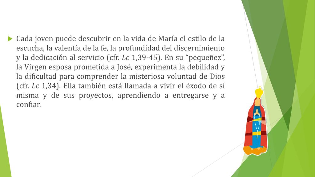 Cada joven puede descubrir en la vida de María el estilo de la escucha, la valentía de la fe, la profundidad del discernimiento y la dedicación al servicio (cfr. Lc 1,39-45).