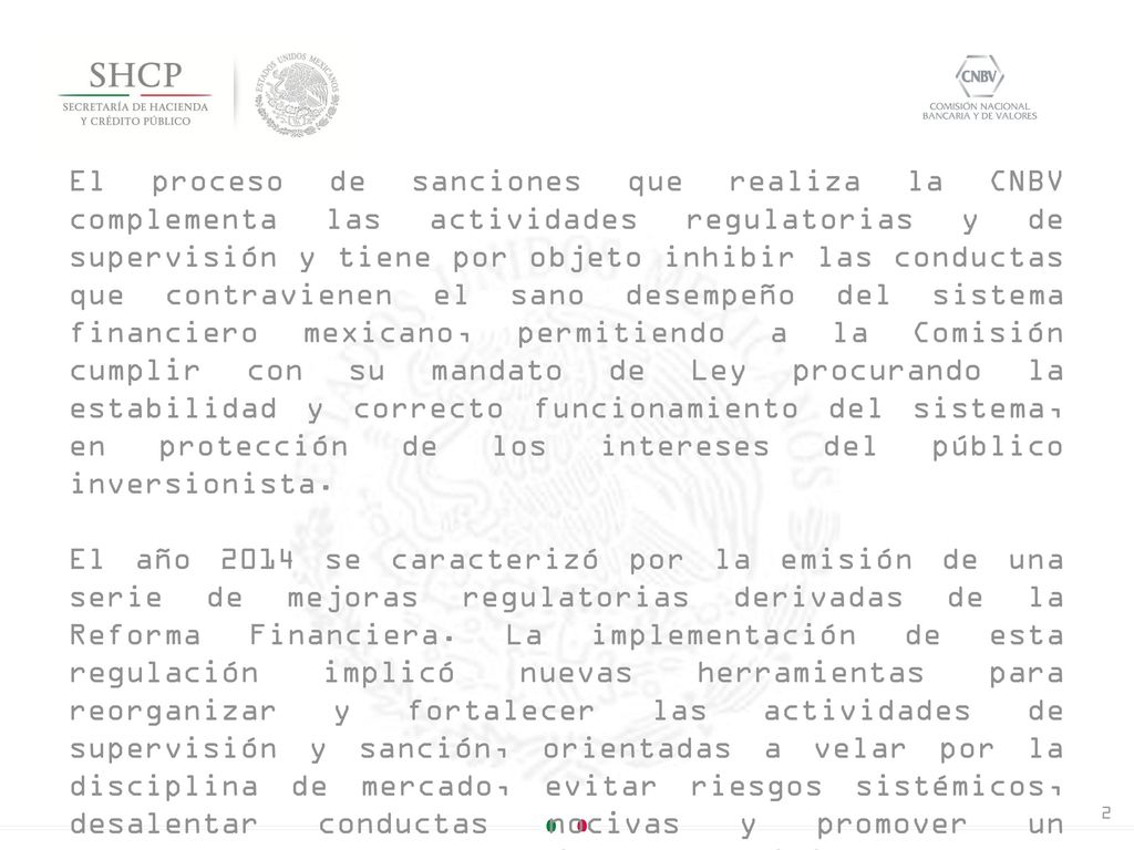 El proceso de sanciones que realiza la CNBV complementa las actividades regulatorias y de supervisión y tiene por objeto inhibir las conductas que contravienen el sano desempeño del sistema financiero mexicano, permitiendo a la Comisión cumplir con su mandato de Ley procurando la estabilidad y correcto funcionamiento del sistema, en protección de los intereses del público inversionista.