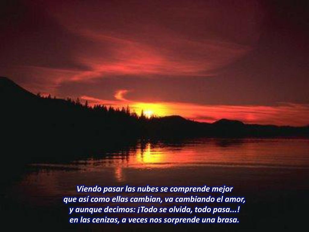 Viendo pasar las nubes se comprende mejor que así como ellas cambian, va cambiando el amor, y aunque decimos: ¡Todo se olvida, todo pasa....