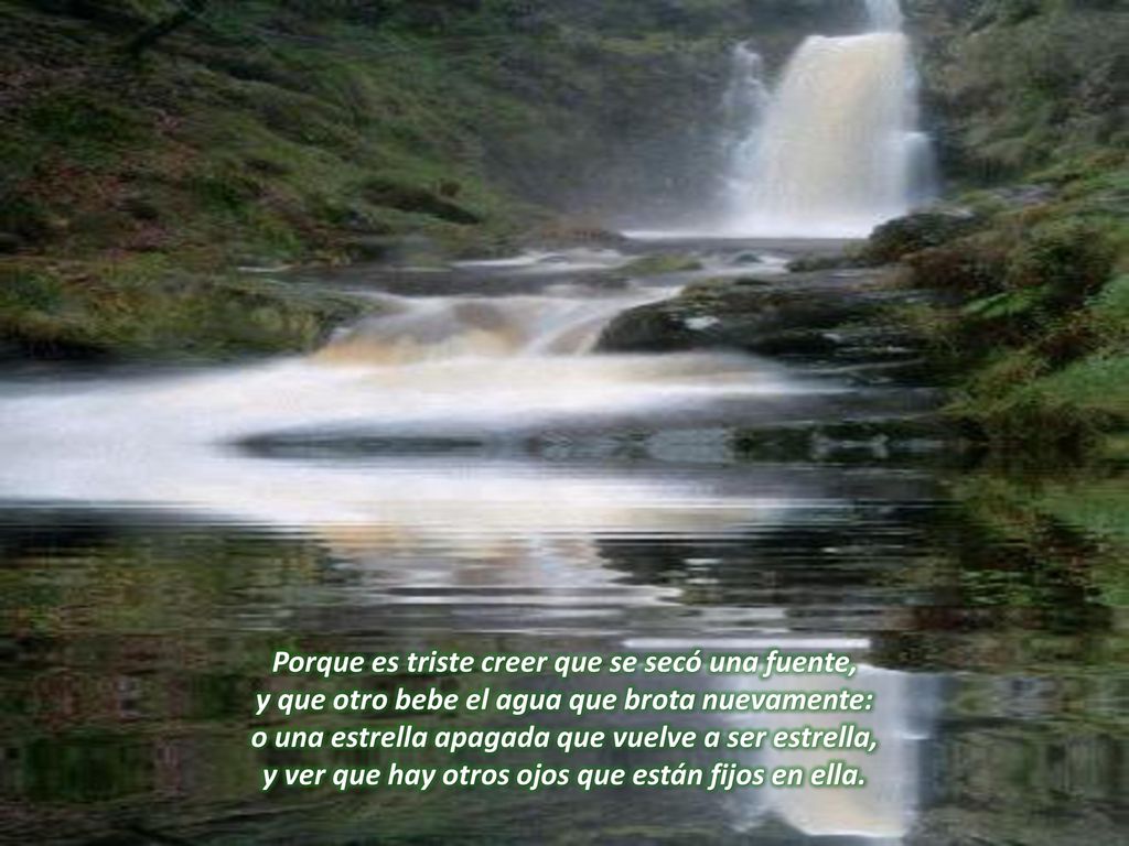 Porque es triste creer que se secó una fuente, y que otro bebe el agua que brota nuevamente: o una estrella apagada que vuelve a ser estrella, y ver que hay otros ojos que están fijos en ella.