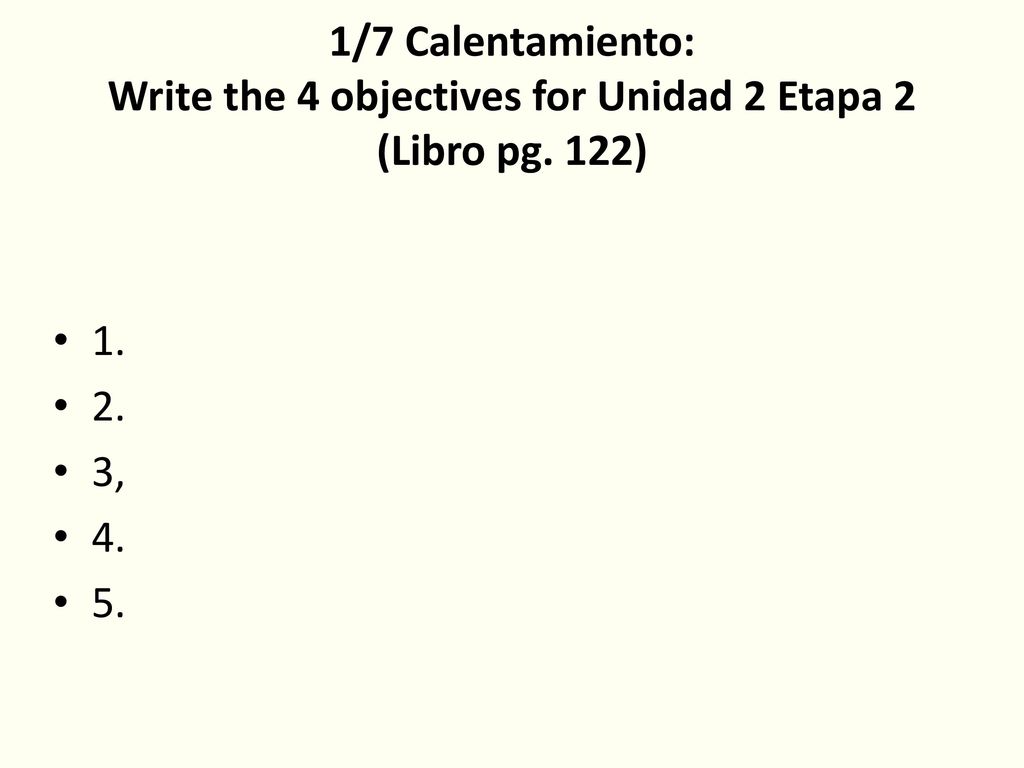 1/7 Calentamiento: Write the 4 objectives for Unidad 2 Etapa 2 (Libro pg. 122)