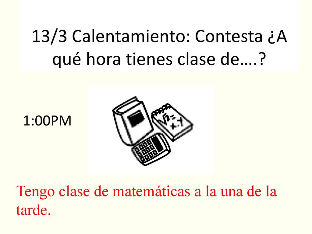 13/3 Calentamiento: Contesta ¿A qué hora tienes clase de….