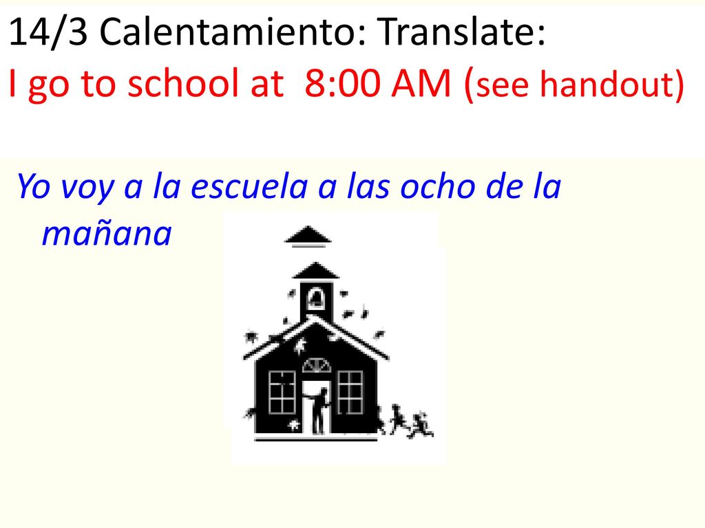 14/3 Calentamiento: Translate: I go to school at 8:00 AM (see handout)