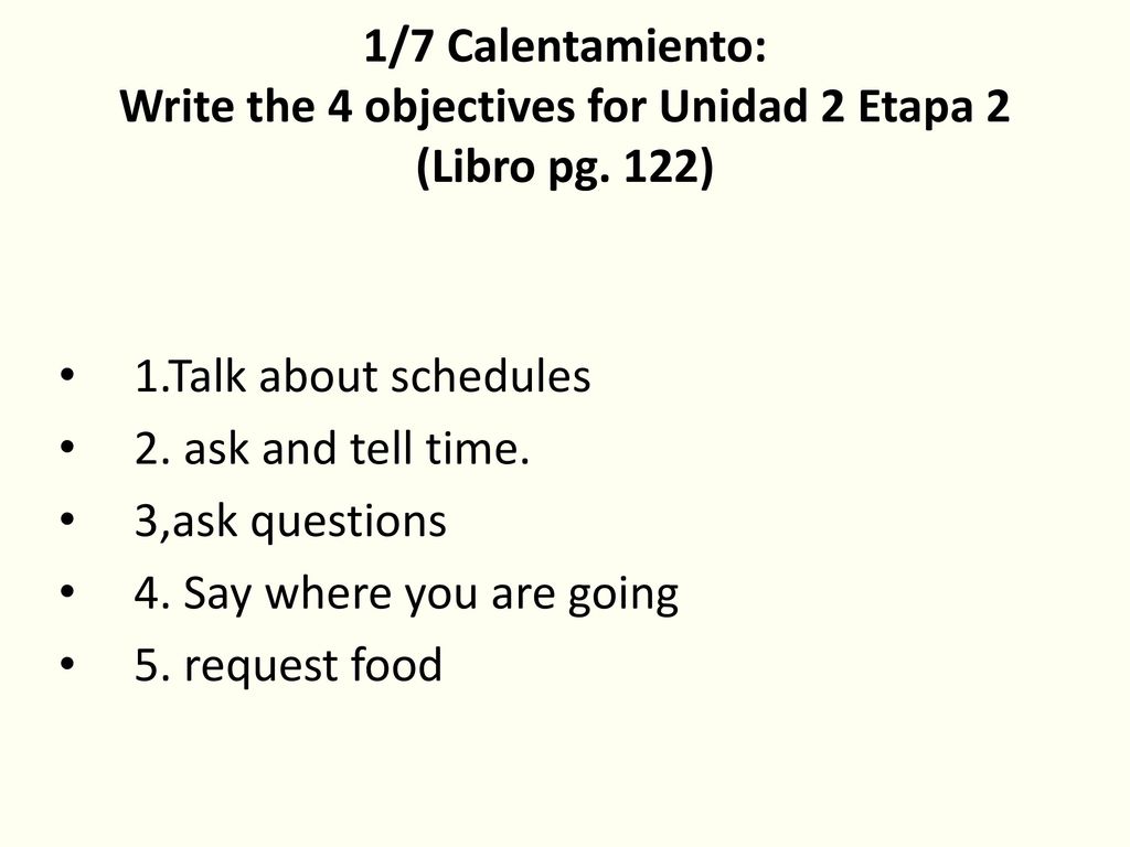 1/7 Calentamiento: Write the 4 objectives for Unidad 2 Etapa 2 (Libro pg. 122)