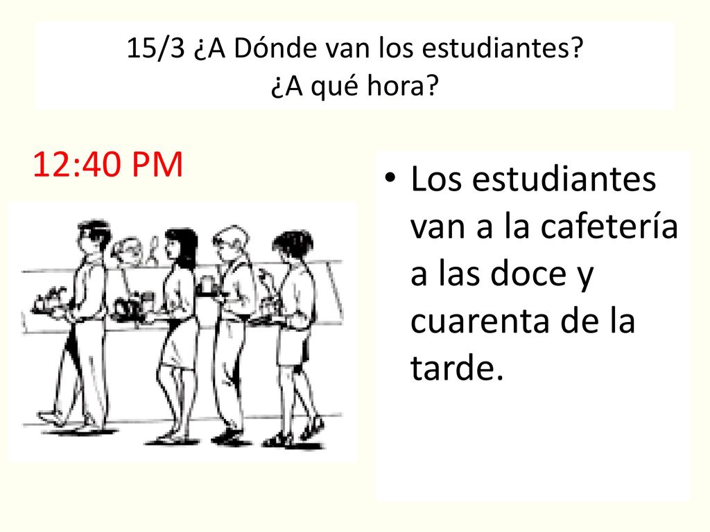 15/3 ¿A Dónde van los estudiantes ¿A qué hora