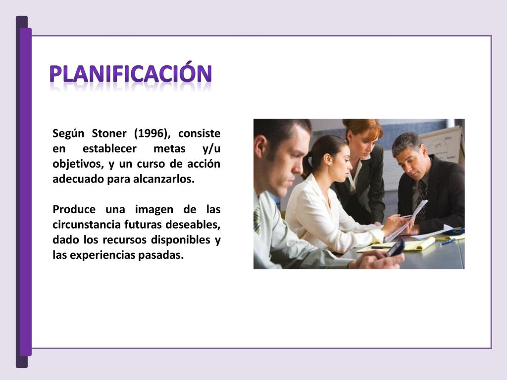 Planificación Según Stoner (1996), consiste en establecer metas y/u objetivos, y un curso de acción adecuado para alcanzarlos.