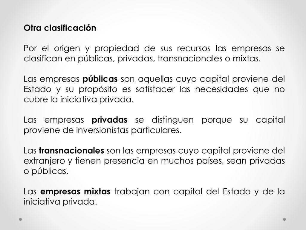 Otra clasificación Por el origen y propiedad de sus recursos las empresas se clasifican en públicas, privadas, transnacionales o mixtas.