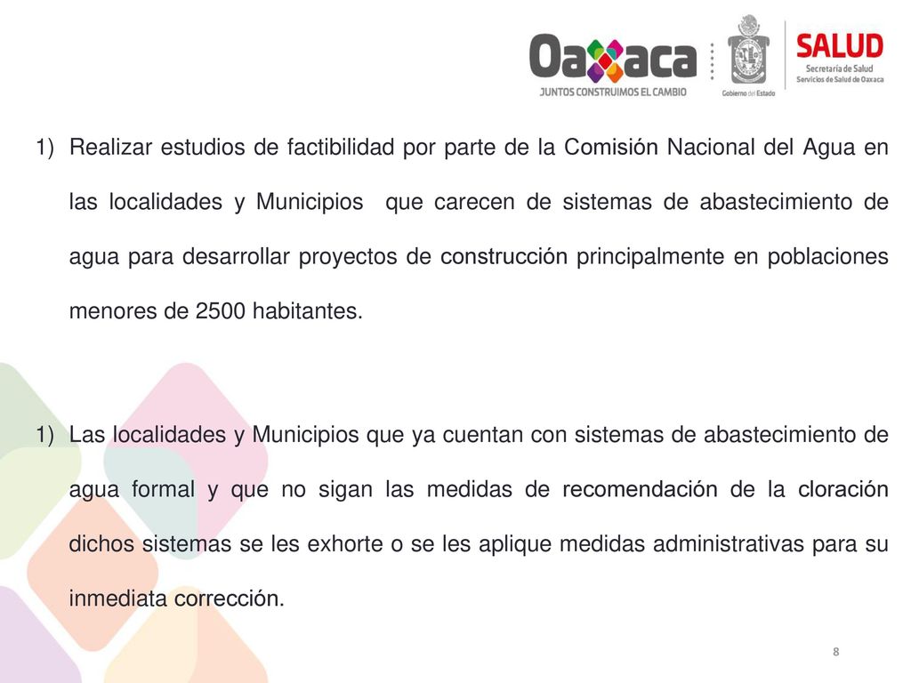 Realizar estudios de factibilidad por parte de la Comisión Nacional del Agua en las localidades y Municipios que carecen de sistemas de abastecimiento de agua para desarrollar proyectos de construcción principalmente en poblaciones menores de 2500 habitantes.