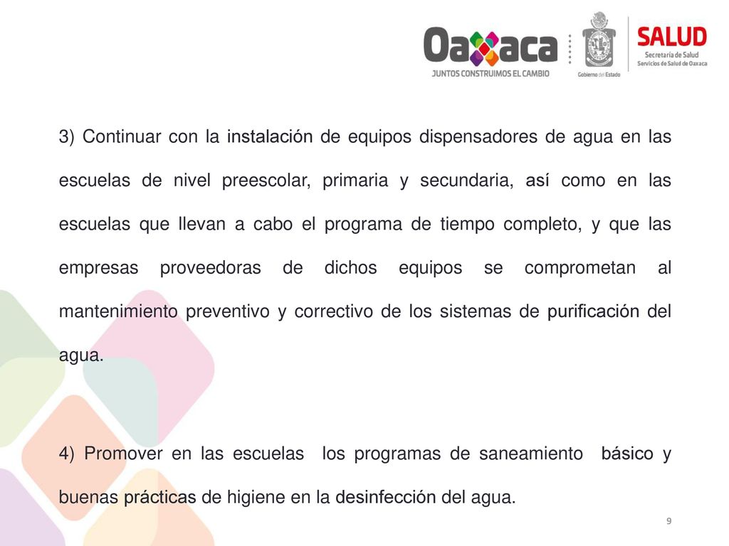 3) Continuar con la instalación de equipos dispensadores de agua en las escuelas de nivel preescolar, primaria y secundaria, así como en las escuelas que llevan a cabo el programa de tiempo completo, y que las empresas proveedoras de dichos equipos se comprometan al mantenimiento preventivo y correctivo de los sistemas de purificación del agua.