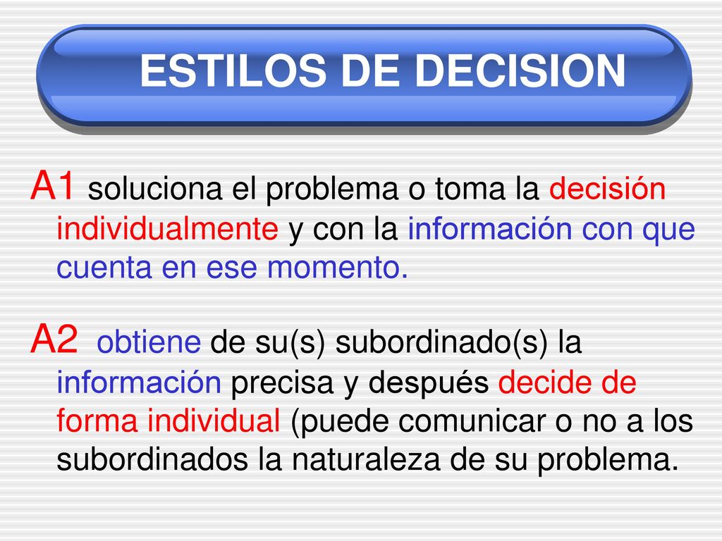 ESTILOS DE DECISION A1 soluciona el problema o toma la decisión individualmente y con la información con que cuenta en ese momento.