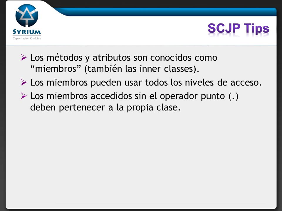 SCJP Tips Los métodos y atributos son conocidos como miembros (también las inner classes). Los miembros pueden usar todos los niveles de acceso.