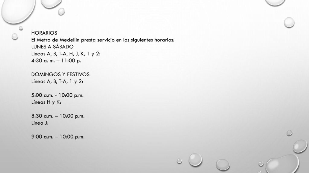 HORARIOS El Metro de Medellín presta servicio en los siguientes horarios: LUNES A SÁBADO. Líneas A, B, T-A, H, J, K, 1 y 2: