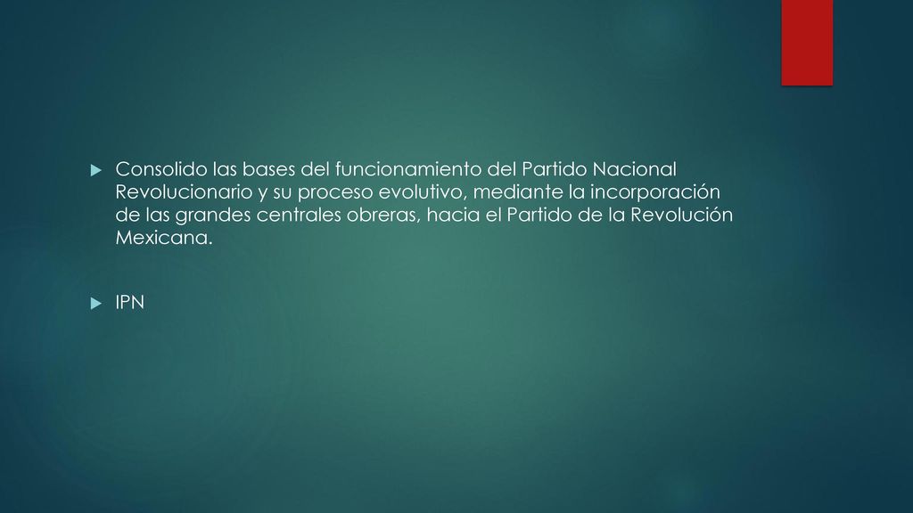 Consolido las bases del funcionamiento del Partido Nacional Revolucionario y su proceso evolutivo, mediante la incorporación de las grandes centrales obreras, hacia el Partido de la Revolución Mexicana.